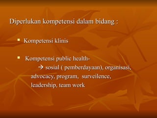 Diperlukan kompetensi dalam bidang :
Diperlukan kompetensi dalam bidang :

Kompetensi klinis
Kompetensi klinis

Kompetensi public health-
Kompetensi public health-

 sosial ( pemberdayaan), organisasi,
sosial ( pemberdayaan), organisasi,
advocacy, program, surveilence,
advocacy, program, surveilence,
leadership, team work
leadership, team work
 