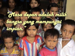 “
“Masa depan adalah milik
Masa depan adalah milik
bangsa yang mempunyai
bangsa yang mempunyai
impian.”
impian.”
-FD Roosevelt-
 