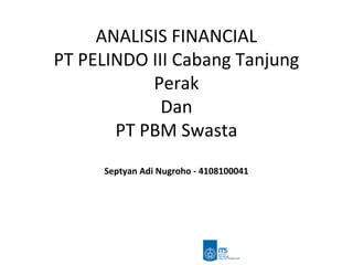 ANALISIS FINANCIAL
PT PELINDO III Cabang Tanjung
Perak
Dan
PT PBM Swasta
Septyan Adi Nugroho - 4108100041
 