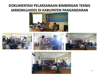 DOKUMENTASI PELAKSANAAN BIMBINGAN TEKNIS
JARKOMLUHDES DI KABUPATEN PANGANDARAN
39
 