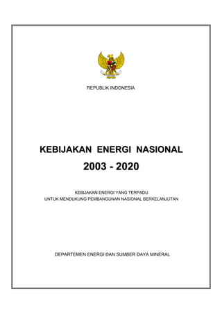 REPUBLIK INDONESIA
KEBIJAKAN ENERGI NASIONALKEBIJAKAN ENERGI NASIONAL
20032003 -- 20202020
KEBIJAKAN ENERGI YANG TERPADU
UNTUK MENDUKUNG PEMBANGUNAN NASIONAL BERKELANJUTAN
DEPARTEMEN ENERGI DAN SUMBER DAYA MINERAL
 