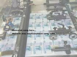  Mencetak uang baru.
 Menarik atau memusnahkan uang lama.
 