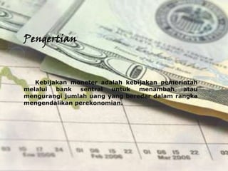 Pengertian



   Kebijakan moneter adalah kebijakan pemerintah
melalui  bank  sentral  untuk   menambah    atau
mengurangi jumlah uang yang beredar dalam rangka
mengendalikan perekonomian.
 