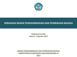BADAN PENGEMBANGAN DAN PEMBINAAN BAHASA
KEMENTERIAN PENDIDIKAN DAN KEBUDAYAAN RI
2017
KEBIJAKAN BADAN PENGEMBANGAN DAN PEMBINAAN BAHASA
Dadang Sunendar
Jakarta, 1 Agustus 2017
 