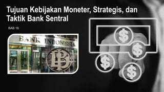 Tujuan Kebijakan Moneter, Strategis, dan
Taktik Bank Sentral
BAB 16
 