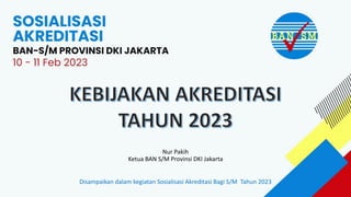 Disampaikan dalam kegiatan Sosialisasi Akreditasi Bagi S/M Tahun 2023
Nur Pakih
Ketua BAN S/M Provinsi DKI Jakarta
 