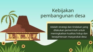 Kebijakan
pembangunan desa
Adalah strategi dan tindakan yang
dilakukan pemerintah untuk
meningkatkan kualitas hidup dan
kesejahteraan masyarakat desa
 