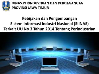 Kebijakan dan Pengembangan
Sistem Informasi Industri Nasional (SIINAS)
Terkait UU No 3 Tahun 2014 Tentang Perindustrian
Bandung, 5 Juni 2014
DINAS PERINDUSTRIAN DAN PERDAGANGAN
PROVINSI JAWA TIMUR
 