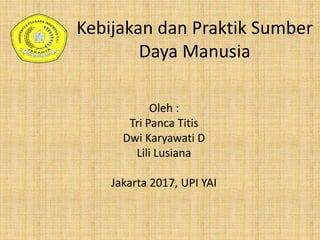 Kebijakan dan Praktik Sumber
Daya Manusia
Oleh :
Tri Panca Titis
Dwi Karyawati D
Lili Lusiana
Jakarta 2017, UPI YAI
 