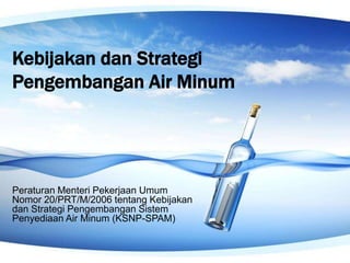 Kebijakan dan StrategiPengembangan Air Minum Peraturan Menteri Pekerjaan UmumNomor 20/PRT/M/2006 tentang Kebijakan dan Strategi Pengembangan Sistem Penyediaan Air Minum (KSNP-SPAM) 