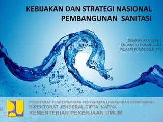 KEBIJAKAN DAN STRATEGI NASIONAL
         PEMBANGUNAN SANITASI

                                             DISAMPAIKAN OLEH :
                                         ENDANG SETYANINGRUM
                                         PEJABAT FUNGSIONAL TPL




DIREKTORAT PENGEMBANGAN PENYEHATAN LINGKUNGAN PERMUKIMAN
DIREKTORAT JENDERAL CIPTA KARYA
KEMENTERIAN PEKERJAAN UMUM
 