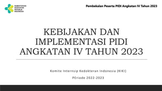 KEBIJAKAN DAN
IMPLEMENTASI PIDI
ANGKATAN IV TAHUN 2023
Komite Internsip Kedokteran Indonesia (KIKI)
PEriode 2022-2023
Pembekalan Peserta PIDI Angkatan IV Tahun 2023
 