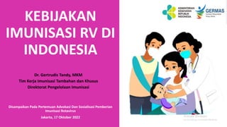 KEBIJAKAN
IMUNISASI RV DI
INDONESIA
Dr. Gertrudis Tandy, MKM
Tim Kerja Imunisasi Tambahan dan Khusus
Direktorat Pengelolaan Imunisasi
Disampaikan Pada Pertemuan Advokasi Dan Sosialisasi Pemberian
Imunisasi Rotavirus
Jakarta, 17 Oktober 2022
 