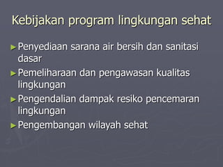 Kebijakan program lingkungan sehat
►Penyediaan sarana air bersih dan sanitasi
dasar
►Pemeliharaan dan pengawasan kualitas
lingkungan
►Pengendalian dampak resiko pencemaran
lingkungan
►Pengembangan wilayah sehat
 