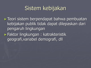 Sistem kebijakan
►Teori sistem berpendapat bahwa pembuatan
kebijakan publik tidak dapat dilepaskan dari
pengaruh lingkungan
►Faktor lingkungan : katrakteristik
geografi,variabel demografi, dll
 