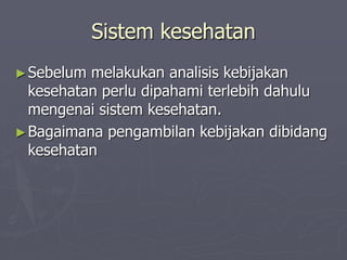 Sistem kesehatan
►Sebelum melakukan analisis kebijakan
kesehatan perlu dipahami terlebih dahulu
mengenai sistem kesehatan.
►Bagaimana pengambilan kebijakan dibidang
kesehatan
 