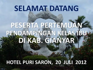 SELAMAT DATANG
PESERTA PERTEMUAN
PENDAMPINGAN KELAS IBU
DI KAB. GIANYAR
HOTEL PURI SARON, 20 JULI 2012
 