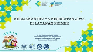 KEBIJAKAN UPAYA KESEHATAN JIWA
DI LAYANAN PRIMER
Dr Siti Khalimah, SpKJ, MARS
Direktur Pencegahan dan Pengendalian
Masalah Kesehatan Jiwa dan Napza
Kementerian Kesehatan RI
 