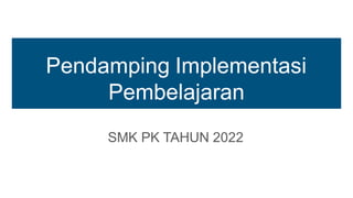 Pendamping Implementasi
Pembelajaran
SMK PK TAHUN 2022
 