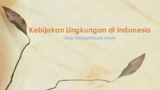 Ilmu Pengetahuan Alam
Kebijakan Lingkungan di Indonesia
 