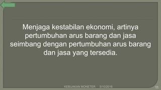 Menjaga kestabilan ekonomi, artinya
pertumbuhan arus barang dan jasa
seimbang dengan pertumbuhan arus barang
dan jasa yang tersedia.
5/10/2016KEBIJAKAN MONETER 11
 