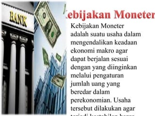 Kebijakan Moneter
adalah suatu usaha dalam
mengendalikan keadaan
ekonomi makro agar
dapat berjalan sesuai
dengan yang diinginkan
melalui pengaturan
jumlah uang yang
beredar dalam
perekonomian. Usaha
tersebut dilakukan agar
 
