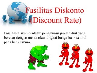 Fasilitas diskonto adalah pengaturan jumlah duit yang
beredar dengan memainkan tingkat bunga bank sentral
pada bank umum.
 