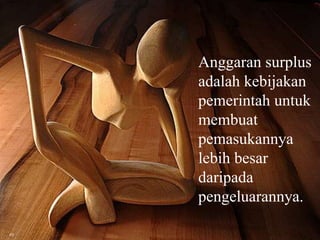 Anggaran surplus
adalah kebijakan
pemerintah untuk
membuat
pemasukannya
lebih besar
daripada
pengeluarannya.
 