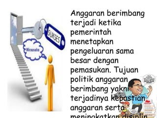 Anggaran berimbang
terjadi ketika
pemerintah
menetapkan
pengeluaran sama
besar dengan
pemasukan. Tujuan
politik anggaran
berimbang yakni
terjadinya kepastian
anggaran serta
 