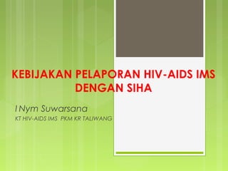 KEBIJAKAN PELAPORAN HIV-AIDS IMS
DENGAN SIHA
I Nym Suwarsana
KT HIV-AIDS IMS PKM KR TALIWANG
 