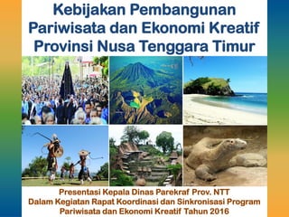 Kebijakan Pembangunan
Pariwisata dan Ekonomi Kreatif
Provinsi Nusa Tenggara Timur
Presentasi Kepala Dinas Parekraf Prov. NTT
Dalam Kegiatan Rapat Koordinasi dan Sinkronisasi Program
Pariwisata dan Ekonomi Kreatif Tahun 2016
 
