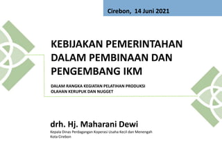 KEBIJAKAN PEMERINTAHAN
DALAM PEMBINAAN DAN
PENGEMBANG IKM
DALAM RANGKA KEGIATAN PELATIHAN PRODUKSI
OLAHAN KERUPUK DAN NUGGET
drh. Hj. Maharani Dewi
Kepala Dinas Perdagangan Koperasi Usaha Kecil dan Menengah
Kota Cirebon
Cirebon, 14 Juni 2021
 