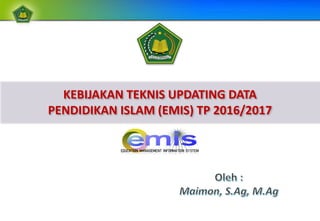 KEBIJAKAN TEKNIS UPDATING DATA
PENDIDIKAN ISLAM (EMIS) TP 2016/2017
 
