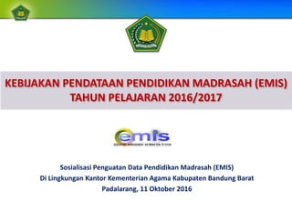 Sosialisasi Penguatan Data Pendidikan Madrasah (EMIS)
Di Lingkungan Kantor Kementerian Agama Kabupaten Bandung Barat
Padalarang, 11 Oktober 2016
KEBIJAKAN PENDATAAN PENDIDIKAN MADRASAH (EMIS)
TAHUN PELAJARAN 2016/2017
 