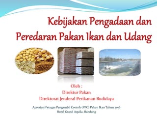 Oleh :
Direktur Pakan
Direktorat Jenderal Perikanan Budidaya
Apresiasi Petugas Pengambil Contoh (PPC) Pakan Ikan Tahun 2016
Hotel Grand Aquila, Bandung
 