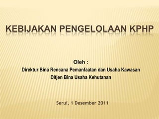 KEBIJAKAN PENGELOLAAN KPHP


                           Oleh :
  Direktur Bina Rencana Pemanfaatan dan Usaha Kawasan
                Ditjen Bina Usaha Kehutanan



                Serui, 1 Desember 2011
 