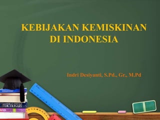 KEBIJAKAN KEMISKINAN
DI INDONESIA
Indri Desiyanti, S.Pd., Gr., M.Pd
 