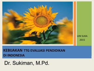 KEBIJAKAN TTG EVALUASI PENDIDIKAN
DI INDONESIA
UIN SUKA
2015
Dr. Sukiman, M.Pd.
 