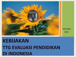 KEBIJAKAN
TTG EVALUASI PENDIDIKAN
DI INDONESIA
UIN SUKA
2015
 