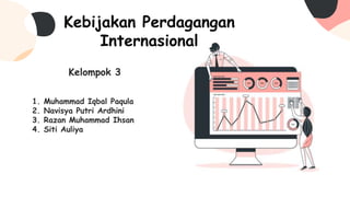 Kebijakan Perdagangan
Internasional
Kelompok 3
1. Muhammad Iqbal Paqula
2. Navisya Putri Ardhini
3. Razan Muhammad Ihsan
4. Siti Auliya
 