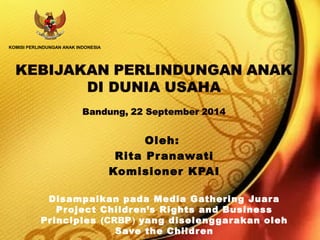 Oleh: 
Rita Pranawati 
Komisioner KPAI 
Disampaikan pada Media Gathering Juara 
Project Children’s Rights and Business 
Principles (CRBP) yang diselenggarakan oleh 
Save the Children 
KOMISI PERLINDUNGAN ANAK INDONESIA 
 