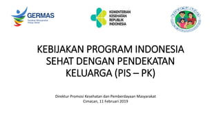 KEBIJAKAN PROGRAM INDONESIA
SEHAT DENGAN PENDEKATAN
KELUARGA (PIS – PK)
Direktur Promosi Kesehatan dan Pemberdayaan Masyarakat
Cimacan, 11 Februari 2019
 