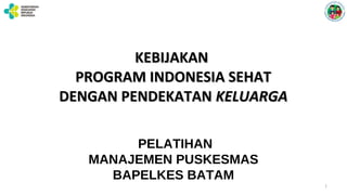 KEBIJAKANKEBIJAKAN
PROGRAM INDONESIA SEHATPROGRAM INDONESIA SEHAT
DENGAN PENDEKATANDENGAN PENDEKATAN KELUARGAKELUARGA
1
PELATIHAN
MANAJEMEN PUSKESMAS
BAPELKES BATAM
 