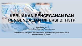 KEBIJAKAN PENCEGAHAN DAN
PENGENDALIAN INFEKSI DI FKTP
Disampaikan oleh
Kepala Dinas Kesehatan Provinsi Lampung
Pada Pelatihan Pencegahan dan Pengendalian Infeksi bagi Tenaga Kesehatan di FKTP
Bandar Lampung, 24 Juli 2023
 
