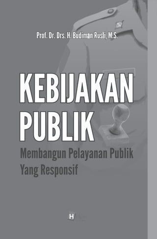 KEBIJAKAN
PUBLIK
Membangun Pelayan Publik yang
Responsif
Prof. Dr. H. Budiman Rusli, M.S
 