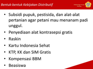 Bentuk-bentuk Kebijakan Distributif Politeknik Negeri Sriwijaya
Palembang
• Subsidi pupuk, pestisida, dan alat-alat
pertanian agar petani mau menanam padi
unggul.
• Penyediaan alat kontrasepsi gratis
• Raskin
• Kartu Indonesia Sehat
• KTP, KK dan SIM Gratis
• Kompensasi BBM
• Beasiswa
 