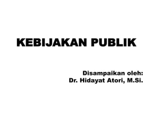 KEBIJAKAN PUBLIK
Disampaikan oleh:
Dr. Hidayat Atori, M.Si.
 