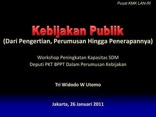 Pusat KMK LAN-RI (Dari Pengertian, PerumusanHinggaPenerapannya) KebijakanPublik Workshop PeningkatanKapasitas SDM  Deputi PKT BPPT DalamPerumusanKebijakan Tri Widodo W Utomo Jakarta, 26 Januari 2011 