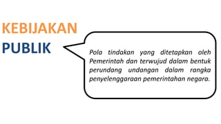 KEBIJAKAN
PUBLIK Pola tindakan yang ditetapkan oleh
Pemerintah dan terwujud dalam bentuk
perundang undangan dalam rangka
penyelenggaraan pemerintahan negara.
 
