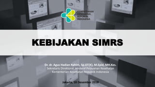 Dr. dr. Agus Hadian Rahim, Sp.OT(K), M.Epid, MH.Kes.
Sekretaris Direktorat Jenderal Pelayanan Kesehatan
Kementerian Kesehatan Republik Indonesia
KEBIJAKAN SIMRS
Jakarta, 18 Desember 2018
 